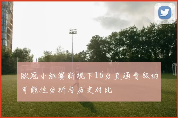 欧冠小组赛新规下16分直通晋级的可能性分析与历史对比