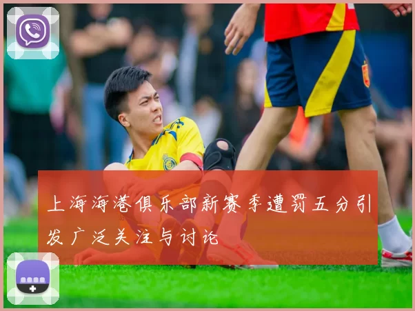上海海港俱乐部新赛季遭罚五分引发广泛关注与讨论