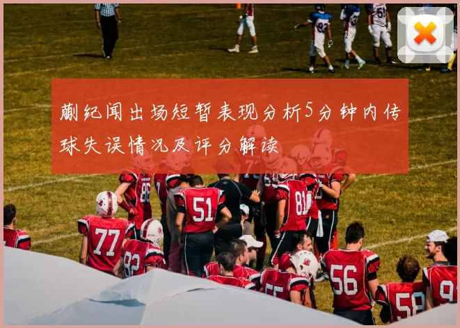 蒯纪闻出场短暂表现分析5分钟内传球失误情况及评分解读