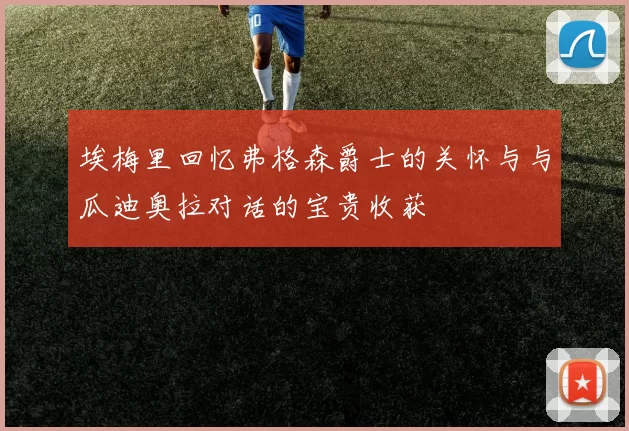 埃梅里回忆弗格森爵士的关怀与与瓜迪奥拉对话的宝贵收获