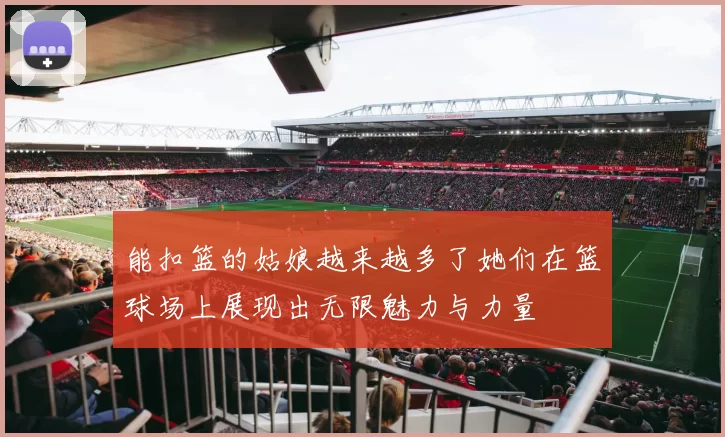 能扣篮的姑娘越来越多了她们在篮球场上展现出无限魅力与力量