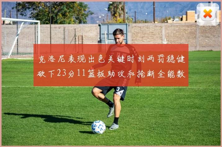 克洛尼表现出色关键时刻两罚稳健砍下23分11篮板助攻和抢断全能数据
