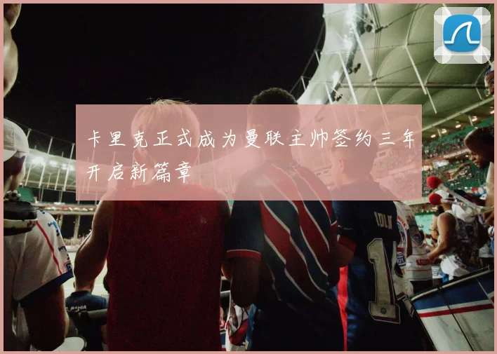 卡里克正式成为曼联主帅签约三年开启新篇章