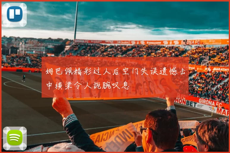 姆巴佩精彩过人后空门失误遗憾击中横梁令人扼腕叹息