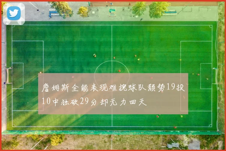 詹姆斯全能表现难挽球队颓势19投10中独砍29分却无力回天