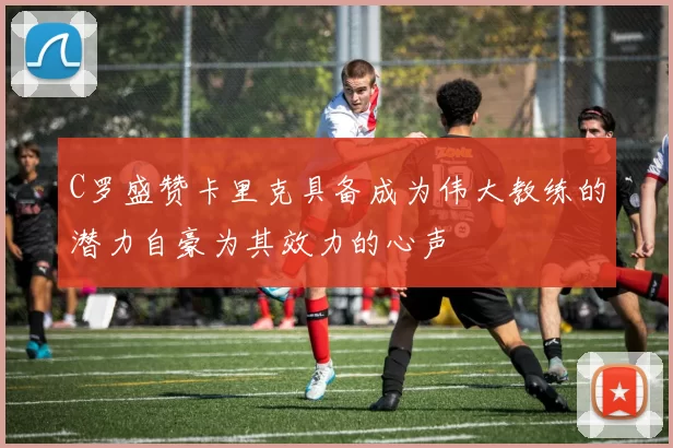 C罗盛赞卡里克具备成为伟大教练的潜力自豪为其效力的心声
